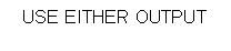 Text Box: USE EITHER OUTPUT