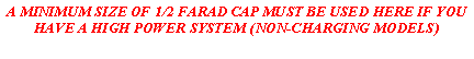 Text Box: A MINIMUM SIZE OF 1/2 FARAD CAP MUST BE USED HERE IF YOU HAVE A HIGH POWER SYSTEM (NON-CHARGING MODELS)